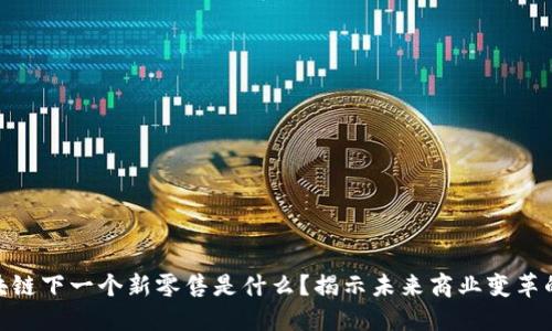 : 区块链下一个新零售是什么?揭示未来商业变革的趋势