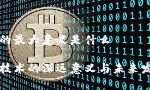 区块链的最大意义是什么

区块链技术的深远意义与未来发展趋势