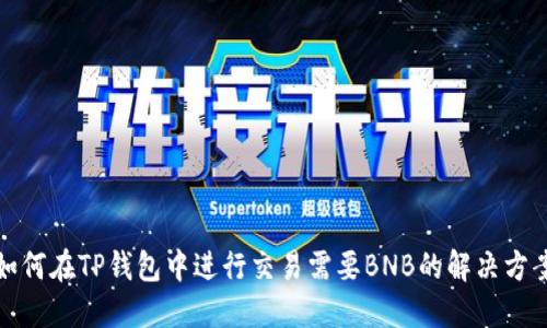 如何在TP钱包中进行交易需要BNB的解决方案