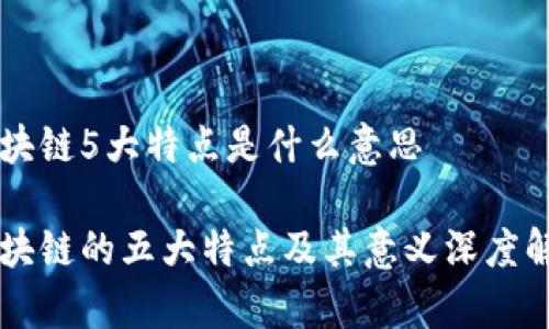 区块链5大特点是什么意思
区块链的五大特点及其意义深度解析