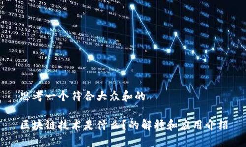 思考一个符合大众和的

区块链技术是什么？的解释和应用介绍
