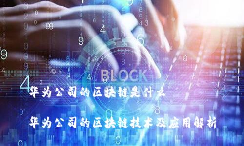 华为公司的区块链是什么
华为公司的区块链技术及应用解析