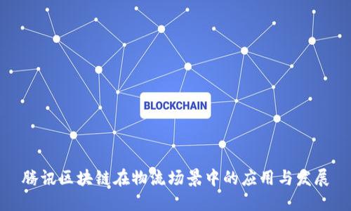 腾讯区块链在物流场景中的应用与发展