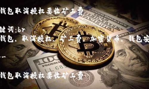 br
tp钱包取消授权要收矿工费
关键词:br
tp钱包, 取消授权, 矿工费, 加密货币, 钱包安全
---
tp钱包取消授权要收矿工费