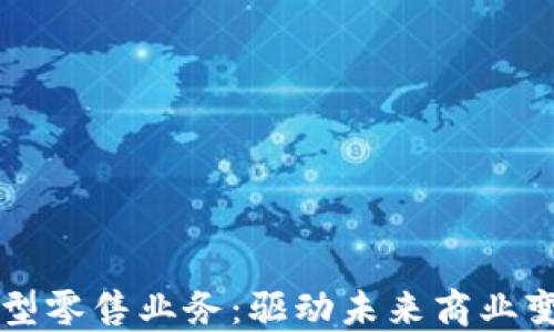 区块链新型零售业务:驱动未来商业变革的力量