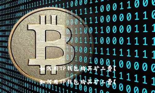 如何用TP钱包购买矿工费?
如何用TP钱包购买矿工费?