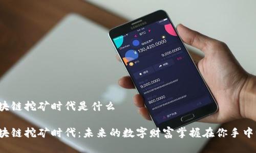区块链挖矿时代是什么

区块链挖矿时代：未来的数字财富掌握在你手中吗？