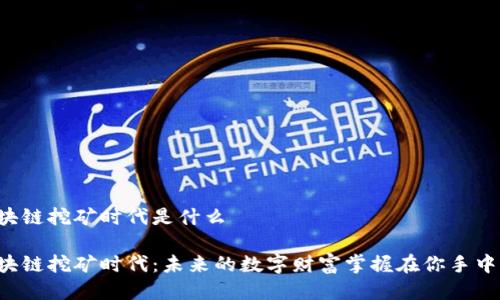区块链挖矿时代是什么

区块链挖矿时代：未来的数字财富掌握在你手中吗？
