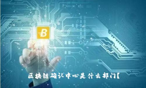 区块链确认中心是什么部门？