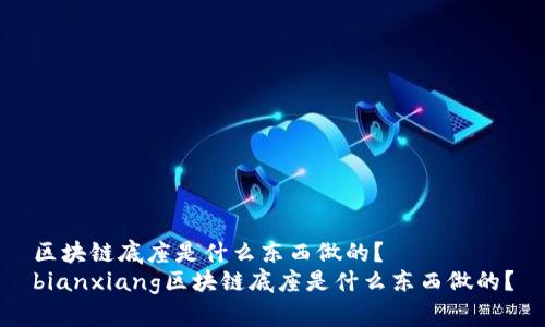 区块链底座是什么东西做的？
bianxiang区块链底座是什么东西做的？