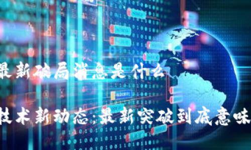 区块链最新破局消息是什么
区块链技术新动态:最新突破到底意味着什么?