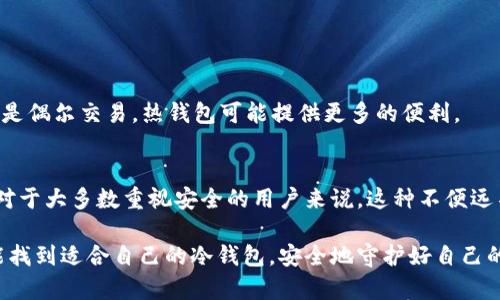 区块链冷钱包指的是一种用于存储加密货币的安全方案，它与互联网完全隔离，从而降低了被黑客攻击的风险。与之相对的热钱包则是在线的，方便交易但安全性较低。那么，区块链冷钱包具体是什么？它又是如何运作的呢？接下来，我们就一起深入探讨这个话题。

什么是区块链冷钱包？
冷钱包是一种旨在将加密货币安全存储的方法。与热钱包相比，冷钱包在使用时并不在线。这意味着即使你的冷钱包在某个时刻连接到互联网，一旦完成交易，它就会再次断开连接。这样的设计大幅降低了被黑客攻击的可能性。

冷钱包的种类
冷钱包有几种不同的形式，常见的有硬件钱包、纸钱包和离线电脑等。

ul
    li硬件钱包：这是一种专门的设备，通常像USB闪存驱动器。这些设备为用户提供了存储加密货币的安全环境，用于生成和存储私人密钥。/li
    li纸钱包：这是将你的地址和对应的私人密钥打印在纸上的一种存储方式。这种方式虽然便宜，但如果纸张损坏或丢失，你的加密资产也会随之消失。/li
    li离线电脑：使用未连接互联网的电脑来生成和存储加密货币密钥，这种方式安全性极高。不过，需要一点技术知识才能顺利设立。/li
/ul

为什么需要冷钱包？
在加密货币市场中，安全至关重要。尽管热钱包在交易时更加方便，但它们的安全性则较低，受到黑客攻击的风险增加。因此，选择冷钱包来存储大量的加密资产变得十分重要。在一些大型交易所中，用户的资金也常常选择存储在冷钱包中，以最大程度上保护资产。

所谓“安全第一”，冷钱包的使用也呼应了这个原则。如果你打算长期持有某种加密货币，冷钱包将是一个理想的选择。

如何使用冷钱包？
每种冷钱包的使用方法可能会略有不同，但整体步骤是相似的。以硬件钱包为例，使用时需要进行以下步骤：

ol
    li购买硬件钱包，确保从官方渠道购买，以避免假货。/li
    li将硬件钱包连接到电脑，使用相应的软件进行设置，包括创建新钱包、备份助记词等。/li
    li为钱包建立强密码，确保钱包的安全性。/li
    li一旦设置完毕，可以将加密货币转入硬件钱包。/li
/ol

冷钱包的优势与劣势
尽管冷钱包的安全性很高，但它并非完美无缺。接下来，我们就来看看冷钱包的优缺点。

h4优势/h4
ul
    li安全性高：冷钱包因与互联网断开连接，极大降低了被攻击的风险。/li
    li长时间保留：适合长期投资或者持有不动的加密资产，用户无需频繁交易。/li
    li无需依赖第三方：用户能够完全控制自己的资产，而不必信任任何交易所或服务提供商。/li
/ul

h4劣势/h4
ul
    li不够便捷：在交易时，如果你需要将加密货币从冷钱包中转移出来，会比较麻烦。/li
    li丢失风险：如果硬件钱包坏了或者纸钱包被毁，资产可能无法找回。/li
    li技术门槛：使用冷钱包时需要一定的技术知识，对技术不熟悉的用户可能会有难度。/li
/ul

冷钱包与热钱包的选择
究竟该选择冷钱包还是热钱包，主要取决于你的使用场景。如果你是投资者，打算长时间持有，选择冷钱包更为合适；如果你只是偶尔交易，热钱包可能提供更多的便利。

结论
区块链冷钱包作为一种安全存储加密货币的工具，具有较高的保护性，适合长时间存放资产。尽管存在一些使用上的不便，但对于大多数重视安全的用户来说，这种不便远不及安全风险带来的威胁。无论你是全职交易者还是普通投资者，了解和掌握冷钱包的使用都是保障你资产安全的重要一步。

相较于市场上随处可见的热钱包，冷钱包的优势逐渐显露，期待更多的用户能够意识到安全存储加密资产的重要性。希望你能找到适合自己的冷钱包，安全地守护好自己的财富！