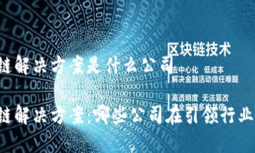 区块链解决方案是什么公司
区块链解决方案:哪些公司在引领行业变革?