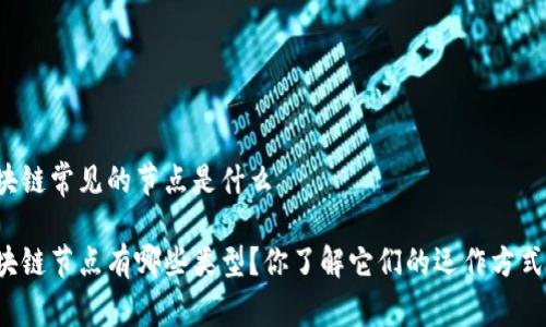 区块链常见的节点是什么

区块链节点有哪些类型？你了解它们的运作方式吗？