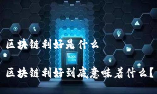 区块链利好是什么

区块链利好到底意味着什么？