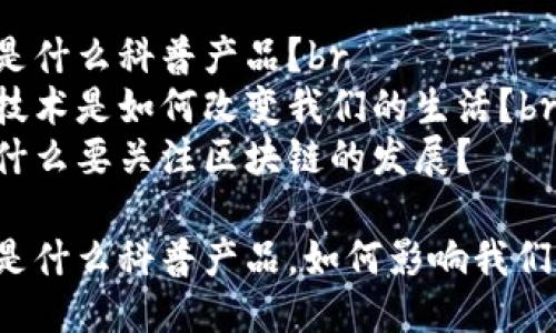 区块链是什么科普产品?br
区块链技术是如何改变我们的生活?br
我们为什么要关注区块链的发展?
区块链是什么科普产品,如何影响我们的生活?