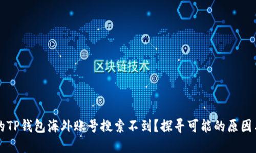 为什么我的TP钱包海外账号搜索不到？探寻可能的原因与解决方案