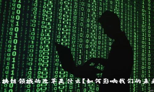区块链领域的改革是什么？如何影响我们的未来？