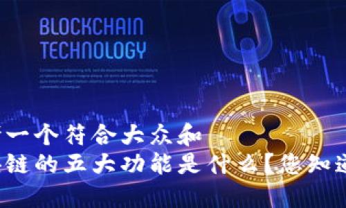 思考一个符合大众和  
区块链的五大功能是什么？您知道吗？