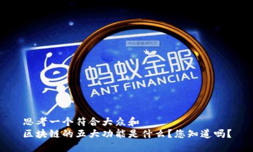 思考一个符合大众和  
区块链的五大功能是什么？您知道吗？