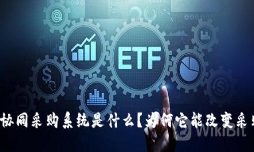 区块链协同采购系统是什么？为何它能改变采购方式？