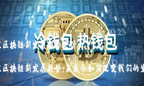 北京区块链新发展趋势是什么

北京区块链新发展趋势：未来会如何改变我们的生活？