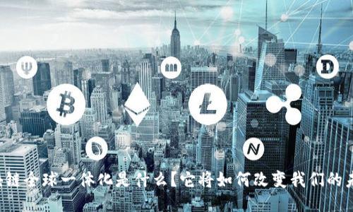 区块链全球一体化是什么？它将如何改变我们的未来？