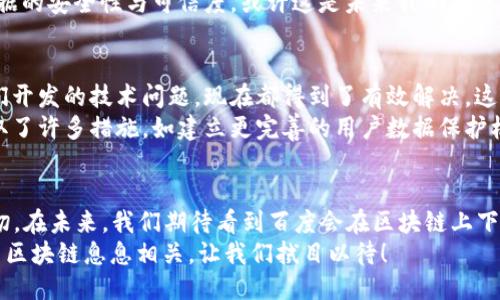   2023年百度区块链最新消息，你知道吗？ /   
 guanjianci 百度区块链, 最新消息, 区块链应用, 区块链技术, 百度动态 /guanjianci 

了解百度的区块链布局  
在科技飞速发展的今天，区块链作为一种新兴的技术，正逐渐渗透到我们生活的方方面面。而中国在这方面的发展也是可圈可点，百度作为其中的佼佼者，自然备受关注。那么，2023年百度在区块链领域有哪些新消息呢？我们一起来探讨一下。

百度区块链的技术创新  
首先，百度在区块链技术方面的创新是值得一提的。百度智能云不断推出以区块链为基础的新产品和服务，让不少企业看到了转型升级的可能。在2023年，百度推出了一个新的区块链开发平台，旨在为开发者提供更便捷的工具，使区块链应用的开发变得更简单。  
这个平台不仅支持多种区块链协议，还兼容几乎所有主流编程语言，第一次让很多对区块链感兴趣但缺乏技术背景的人也能参与其中，真的是让人感到振奋！

具体案例分享  
当然，单有平台还不够，具体的应用案例才是最能体现价值的。在2023年，百度区块链在数字版权、供应链金融等领域推出了一系列新的应用。例如，百度与某音乐公司合作，利用区块链技术保护音乐作品的版权，解决了以往侵权问题频发的痛点。该项目上线后，得到了业内的广泛认可，成为了数字版权保护的一项创新范例。  
我们再来看供应链金融的案例，百度与多家大型企业合作，通过区块链技术实现了商品流通的透明化，保证了交易的安全性和可靠性。这些应用不仅给企业带来了便利，也为消费者提供了更加放心的购物体验。

政策和监管环境的变化  
关于区块链的最新消息，我们也不能忽视政策和监管环境的影响。2023年，中国政府发布了一系列关于区块链的政策，鼓励技术创新和产业应用。这为百度及其他科技公司提供了一个较为宽松的发展环境，使得他们可以大胆尝试新的项目。  
与过去相比，现在的政策更加关注区块链的应用而不仅仅是技术本身，这意味着以后会有更多的项目落地，更多的企业能够从中受益。例如，百度的区块链技术正逐渐向医疗、教育等领域拓展，真正实现区块链技术的“无边界”应用。

百度在区块链领域的战略布局  
当然，百度的区块链战略布局也颇具前瞻性。根据业内人士透露，百度可能会在未来加大对区块链初创公司的投资，通过资本的力量助推区块链技术的快速发展。这不仅助力了百度自身的生态圈构建，也为行业注入了新的活力。  
此外，百度还在积极探索如何将人工智能和区块链技术相结合，创造出更多可能性。想象一下，区块链与人工智能的结合，可以有效地提升数据的安全性与可信度，或许这是未来我们需要关注的另一个热门话题。

用户与开发者的反馈  
面对这么多新兴的应用和变化，用户的反馈极为重要。一些开发者表示，百度的区块链平台在可用性和稳定性上有所提高，很多曾经阻碍他们开发的技术问题，现在都得到了有效解决。这样的进步无疑为整个市场注入了信心。  
当然，也有一些声音提出了质疑，他们认为在技术不断发展的同时，如何确保用户的数据安全和隐私也是不可忽视的问题。百度在这方面采取了许多措施，如建立更完善的用户数据保护机制等，希望能在未来的应用中，平衡好创新与安全的关系。

展望未来  
综合来看，2023年百度在区块链领域的最新消息及发展动向，不仅展现了它在技术上的不断创新，也表明了市场对这一技术的需求愈加迫切。在未来，我们期待看到百度会在区块链上下更多的功夫，为用户带来更多便捷的服务，同时也希望整个行业能在良性的环境中共同发展。  
无论你是否对区块链感兴趣，毫无疑问，它正在改变我们的生活方式和商业模式。也许在不久的将来，我们的每一次交易、每一个决策，都会与区块链息息相关。让我们拭目以待！