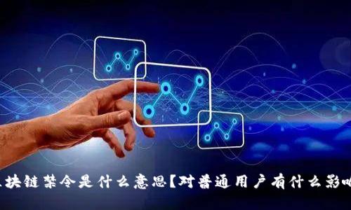 区块链禁令是什么意思?对普通用户有什么影响?