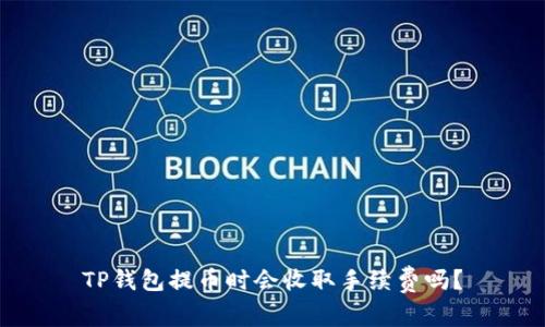 TP钱包提币时会收取手续费吗?