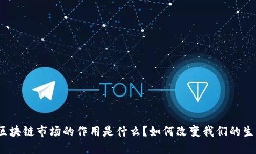 : 区块链市场的作用是什么?如何改变我们的生活?