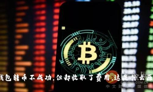 TP钱包转币不成功,但却收取了费用,这是什么原因?