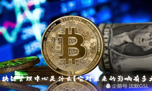 区块链管理中心是什么？它对未来的影响有多大？