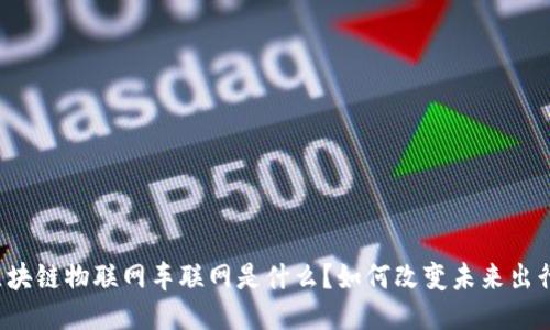 区块链物联网车联网是什么?如何改变未来出行?