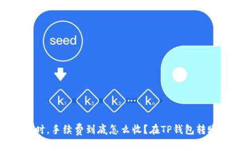 在TP钱包转账时,手续费到底怎么收?在TP钱包转账怎么收费用的