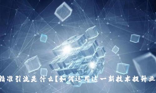 区块链精准引流是什么？如何运用这一新技术提升业务效率？